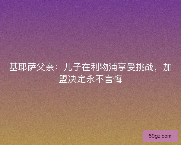 基耶萨父亲：儿子在利物浦享受挑战，加盟决定永不言悔