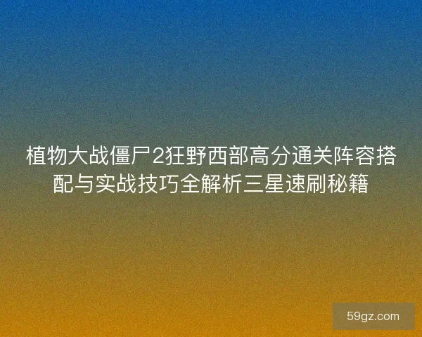 植物大战僵尸2狂野西部高分通关阵容搭配与实战技巧全解析三星速刷秘籍