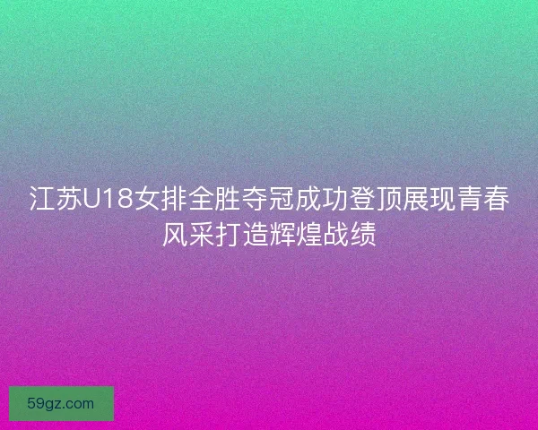 江苏U18女排全胜夺冠成功登顶展现青春风采打造辉煌战绩