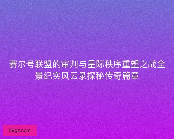 赛尔号联盟的审判与星际秩序重塑之战全景纪实风云录探秘传奇篇章
