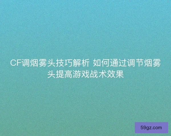 CF调烟雾头技巧解析 如何通过调节烟雾头提高游戏战术效果