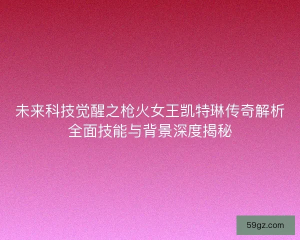 未来科技觉醒之枪火女王凯特琳传奇解析全面技能与背景深度揭秘