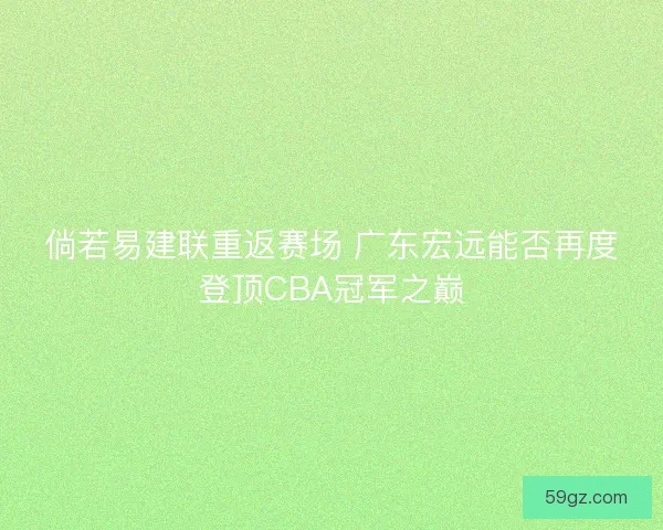 倘若易建联重返赛场 广东宏远能否再度登顶CBA冠军之巅