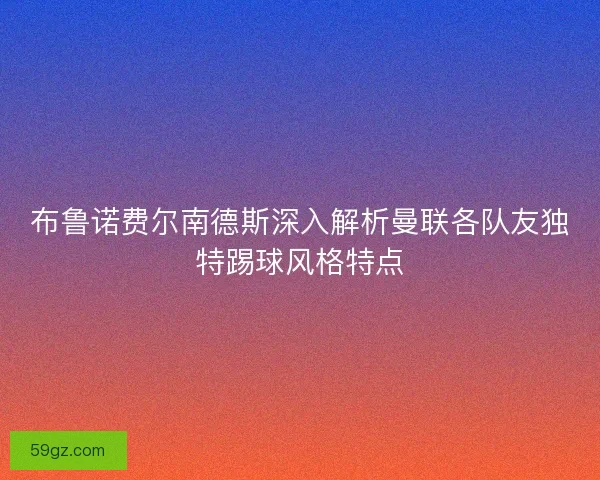 布鲁诺费尔南德斯深入解析曼联各队友独特踢球风格特点